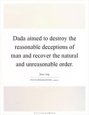 Dada aimed to destroy the reasonable deceptions of man and recover the natural and unreasonable order Picture Quote #1