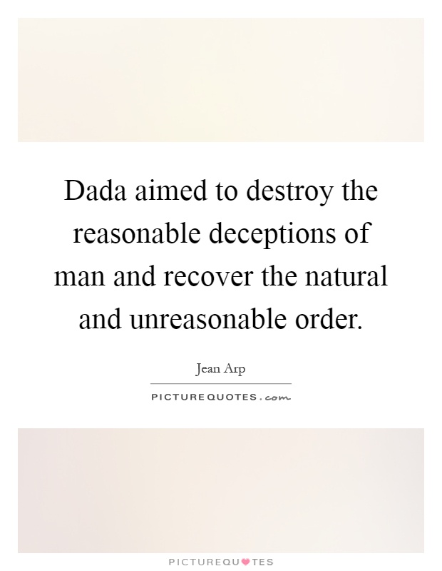 Dada aimed to destroy the reasonable deceptions of man and recover the natural and unreasonable order Picture Quote #1
