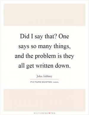Did I say that? One says so many things, and the problem is they all get written down Picture Quote #1