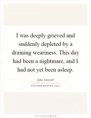 I was deeply grieved and suddenly depleted by a draining weariness. This day had been a nightmare, and I had not yet been asleep Picture Quote #1