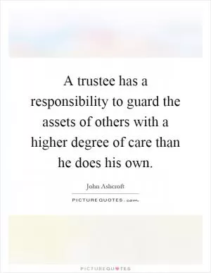A trustee has a responsibility to guard the assets of others with a higher degree of care than he does his own Picture Quote #1