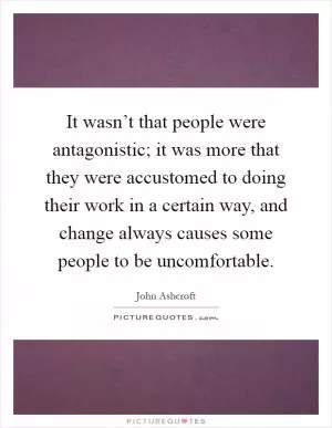 It wasn’t that people were antagonistic; it was more that they were accustomed to doing their work in a certain way, and change always causes some people to be uncomfortable Picture Quote #1
