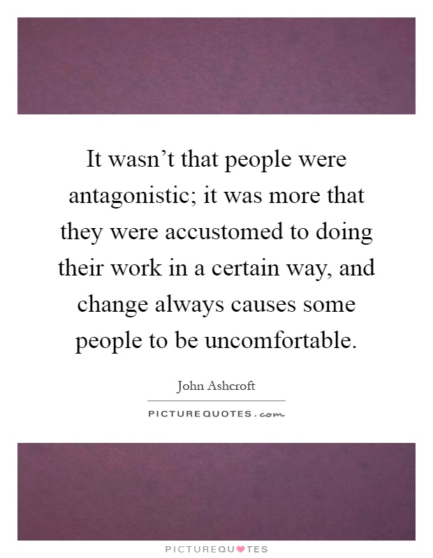 It wasn't that people were antagonistic; it was more that they were accustomed to doing their work in a certain way, and change always causes some people to be uncomfortable Picture Quote #1