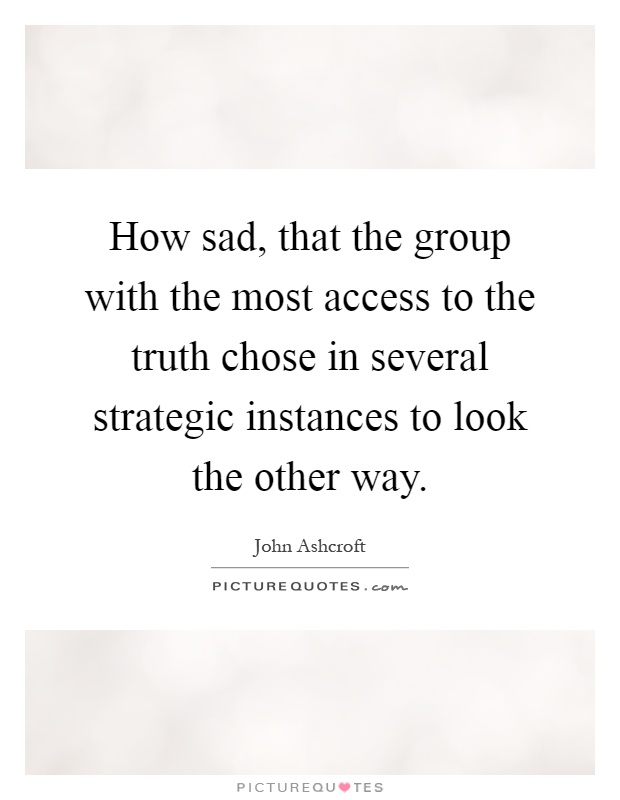 How sad, that the group with the most access to the truth chose in several strategic instances to look the other way Picture Quote #1