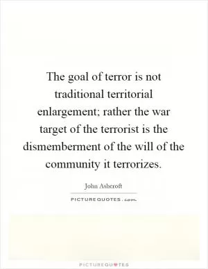 The goal of terror is not traditional territorial enlargement; rather the war target of the terrorist is the dismemberment of the will of the community it terrorizes Picture Quote #1