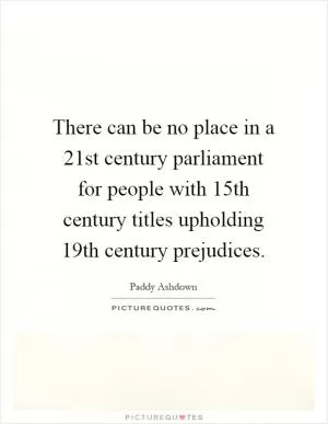 There can be no place in a 21st century parliament for people with 15th century titles upholding 19th century prejudices Picture Quote #1