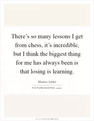 There’s so many lessons I get from chess, it’s incredible, but I think the biggest thing for me has always been is that losing is learning Picture Quote #1