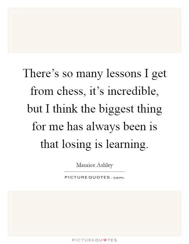 There's so many lessons I get from chess, it's incredible, but I think the biggest thing for me has always been is that losing is learning Picture Quote #1