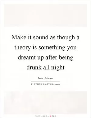 Make it sound as though a theory is something you dreamt up after being drunk all night Picture Quote #1