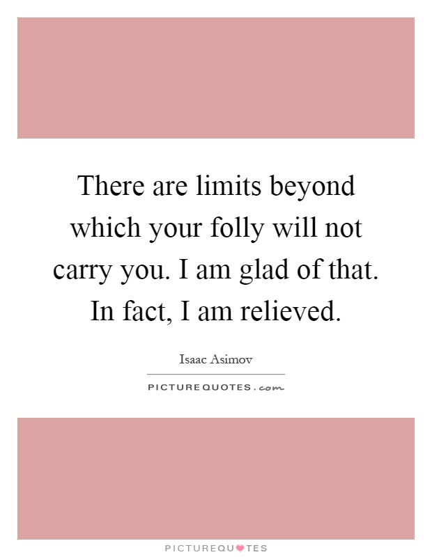 There are limits beyond which your folly will not carry you. I am glad of that. In fact, I am relieved Picture Quote #1