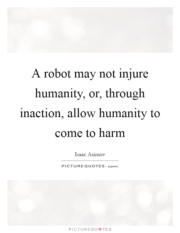A robot may not injure humanity, or, through inaction, allow humanity to come to harm Picture Quote #1