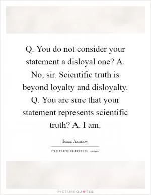 Q. You do not consider your statement a disloyal one? A. No, sir. Scientific truth is beyond loyalty and disloyalty. Q. You are sure that your statement represents scientific truth? A. I am Picture Quote #1