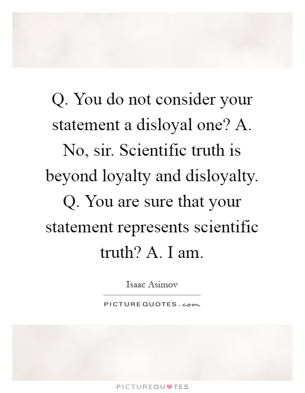 Q. You do not consider your statement a disloyal one? A. No, sir. Scientific truth is beyond loyalty and disloyalty. Q. You are sure that your statement represents scientific truth? A. I am Picture Quote #1