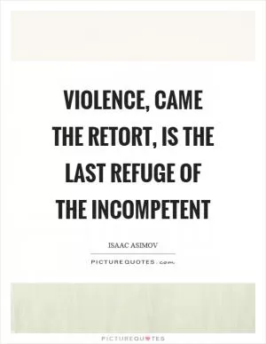 Violence, came the retort, is the last refuge of the incompetent Picture Quote #1
