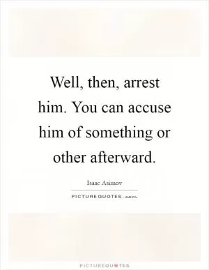 Well, then, arrest him. You can accuse him of something or other afterward Picture Quote #1