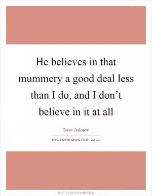 He believes in that mummery a good deal less than I do, and I don’t believe in it at all Picture Quote #1