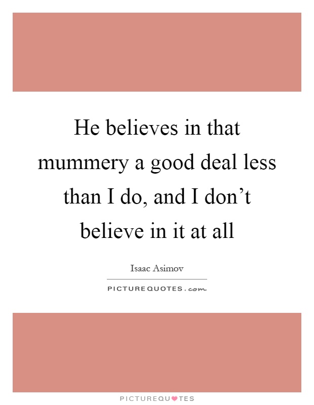 He believes in that mummery a good deal less than I do, and I don't believe in it at all Picture Quote #1