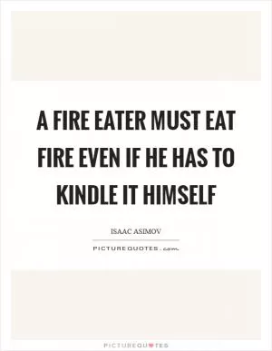 A fire eater must eat fire even if he has to kindle it himself Picture Quote #1