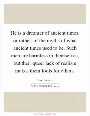 He is a dreamer of ancient times, or rather, of the myths of what ancient times used to be. Such men are harmless in themselves, but their queer lack of realism makes them fools for others Picture Quote #1