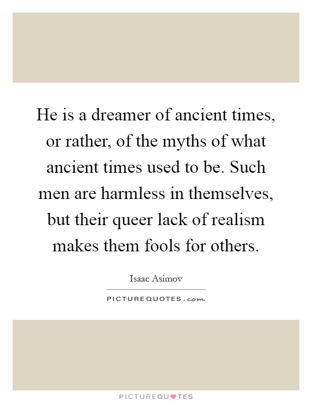 He is a dreamer of ancient times, or rather, of the myths of what ancient times used to be. Such men are harmless in themselves, but their queer lack of realism makes them fools for others Picture Quote #1