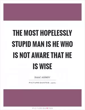 The most hopelessly stupid man is he who is not aware that he is wise Picture Quote #1