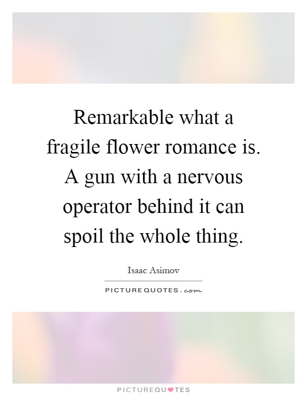 Remarkable what a fragile flower romance is. A gun with a nervous operator behind it can spoil the whole thing Picture Quote #1