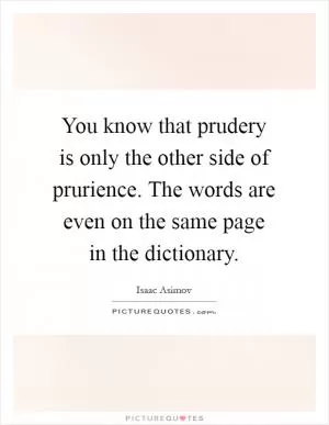 You know that prudery is only the other side of prurience. The words are even on the same page in the dictionary Picture Quote #1