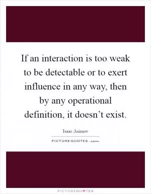 If an interaction is too weak to be detectable or to exert influence in any way, then by any operational definition, it doesn’t exist Picture Quote #1