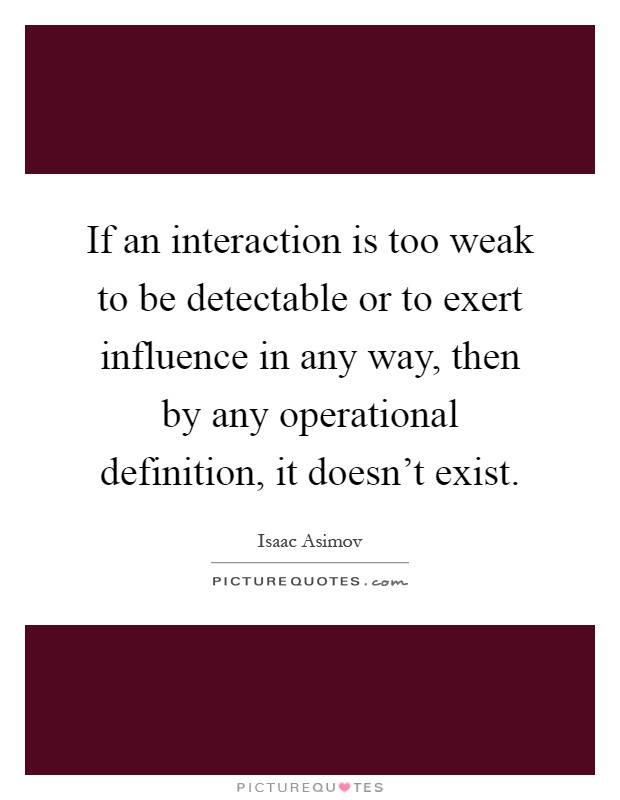 If an interaction is too weak to be detectable or to exert influence in any way, then by any operational definition, it doesn't exist Picture Quote #1