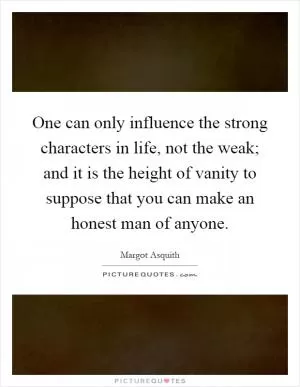 One can only influence the strong characters in life, not the weak; and it is the height of vanity to suppose that you can make an honest man of anyone Picture Quote #1