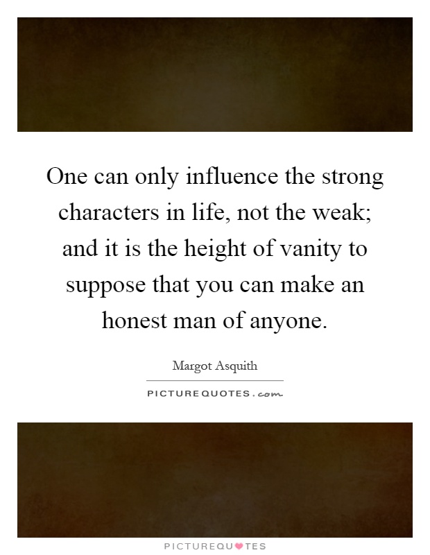 One can only influence the strong characters in life, not the weak; and it is the height of vanity to suppose that you can make an honest man of anyone Picture Quote #1