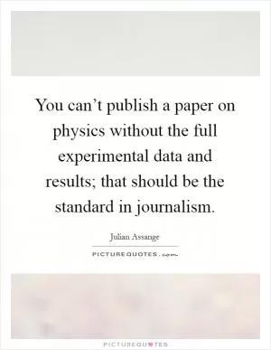 You can’t publish a paper on physics without the full experimental data and results; that should be the standard in journalism Picture Quote #1
