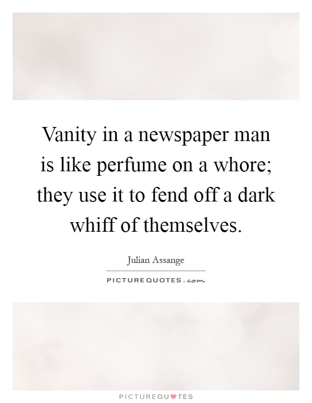Vanity in a newspaper man is like perfume on a whore; they use it to fend off a dark whiff of themselves Picture Quote #1