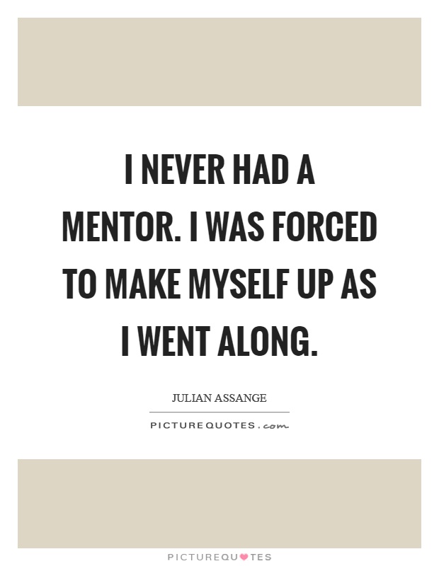 I never had a mentor. I was forced to make myself up as I went along Picture Quote #1