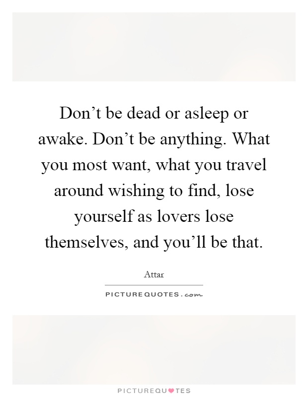 Don't be dead or asleep or awake. Don't be anything. What you most want, what you travel around wishing to find, lose yourself as lovers lose themselves, and you'll be that Picture Quote #1