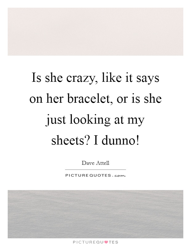 Is she crazy, like it says on her bracelet, or is she just looking at my sheets? I dunno! Picture Quote #1