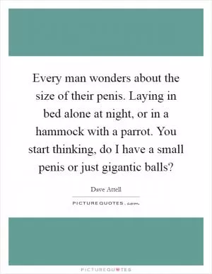Every man wonders about the size of their penis. Laying in bed alone at night, or in a hammock with a parrot. You start thinking, do I have a small penis or just gigantic balls? Picture Quote #1