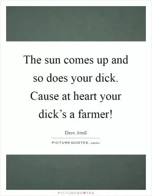 The sun comes up and so does your dick. Cause at heart your dick’s a farmer! Picture Quote #1