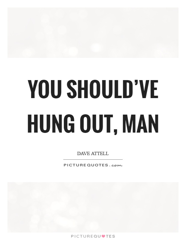 You should've hung out, man Picture Quote #1