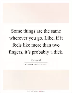 Some things are the same wherever you go. Like, if it feels like more than two fingers, it’s probably a dick Picture Quote #1