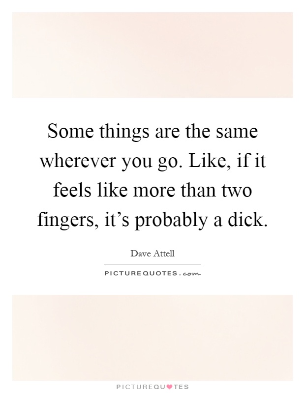 Some things are the same wherever you go. Like, if it feels like more than two fingers, it's probably a dick Picture Quote #1