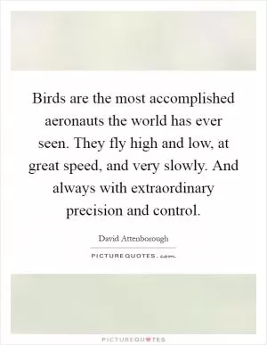 Birds are the most accomplished aeronauts the world has ever seen. They fly high and low, at great speed, and very slowly. And always with extraordinary precision and control Picture Quote #1