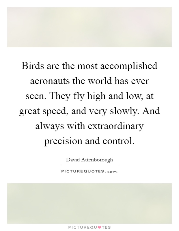 Birds are the most accomplished aeronauts the world has ever seen. They fly high and low, at great speed, and very slowly. And always with extraordinary precision and control Picture Quote #1