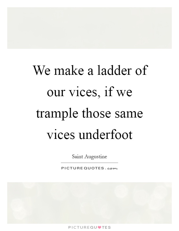 We make a ladder of our vices, if we trample those same vices underfoot Picture Quote #1