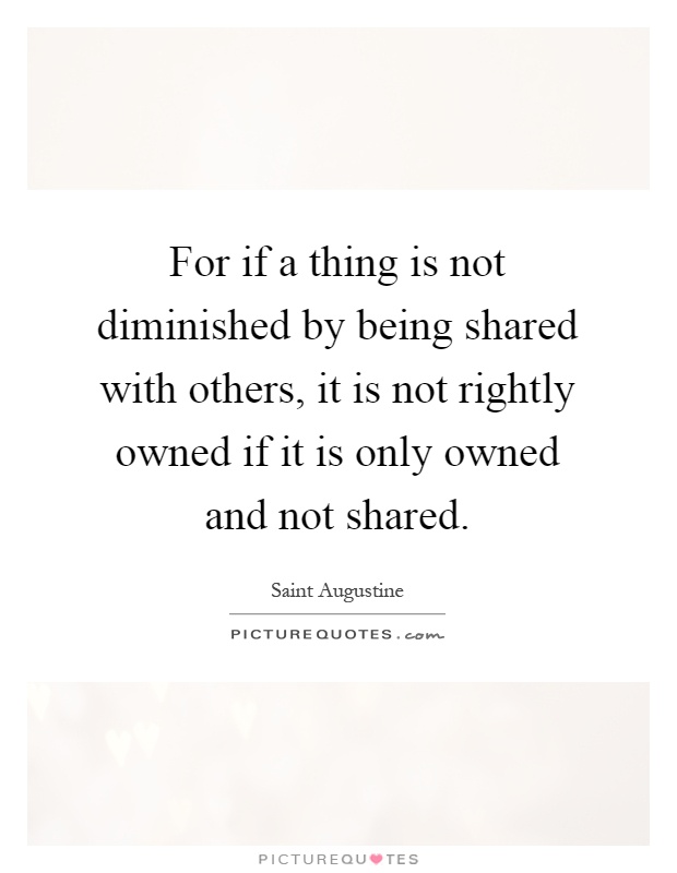 For if a thing is not diminished by being shared with others, it is not rightly owned if it is only owned and not shared Picture Quote #1