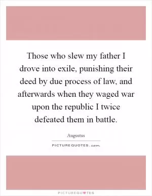 Those who slew my father I drove into exile, punishing their deed by due process of law, and afterwards when they waged war upon the republic I twice defeated them in battle Picture Quote #1