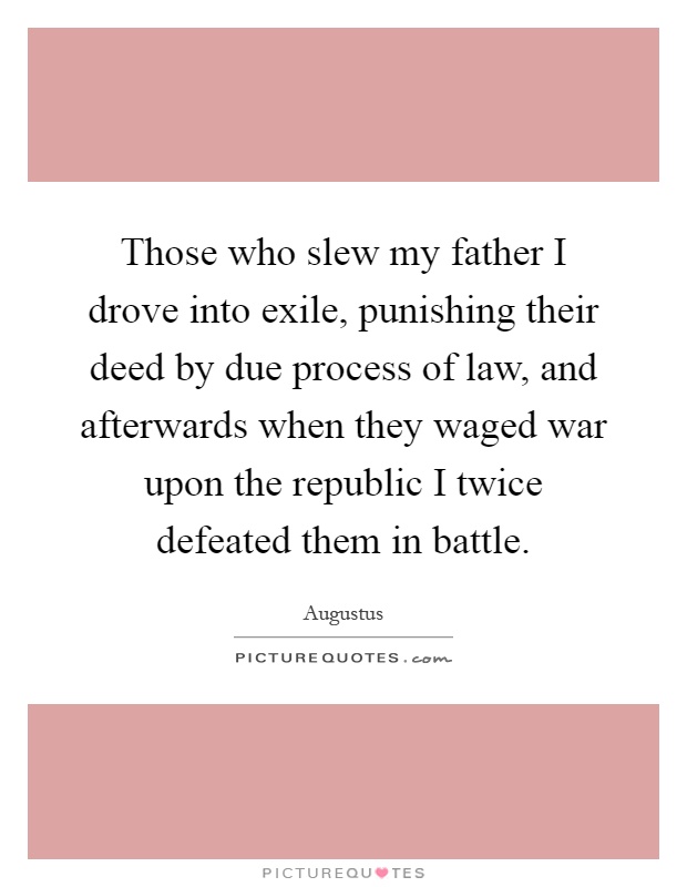 Those who slew my father I drove into exile, punishing their deed by due process of law, and afterwards when they waged war upon the republic I twice defeated them in battle Picture Quote #1