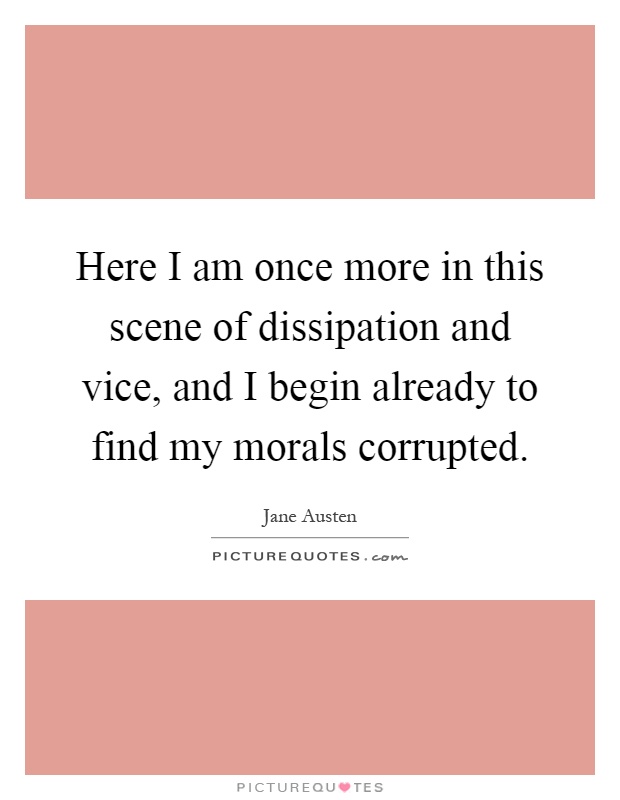 Here I am once more in this scene of dissipation and vice, and I begin already to find my morals corrupted Picture Quote #1