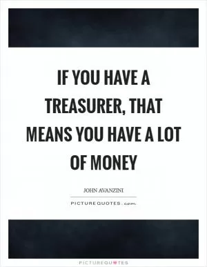If you have a treasurer, that means you have a lot of money Picture Quote #1