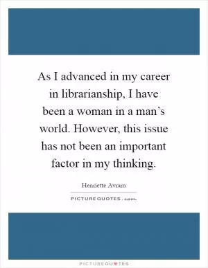 As I advanced in my career in librarianship, I have been a woman in a man’s world. However, this issue has not been an important factor in my thinking Picture Quote #1